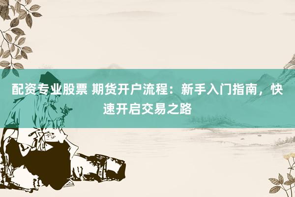 配资专业股票 期货开户流程：新手入门指南，快速开启交易之路