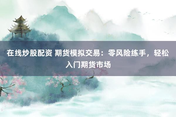 在线炒股配资 期货模拟交易：零风险练手，轻松入门期货市场
