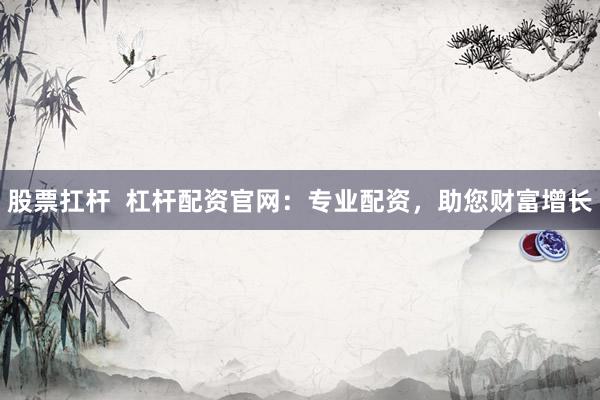 股票扛杆  杠杆配资官网：专业配资，助您财富增长