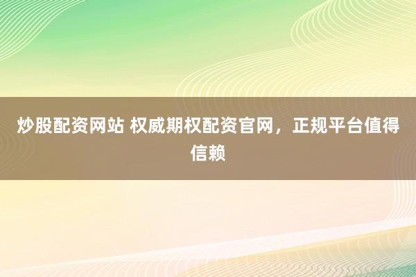 炒股配资网站 权威期权配资官网，正规平台值得信赖