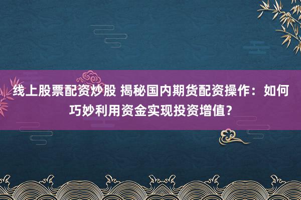 线上股票配资炒股 揭秘国内期货配资操作：如何巧妙利用资金实现投资增值？