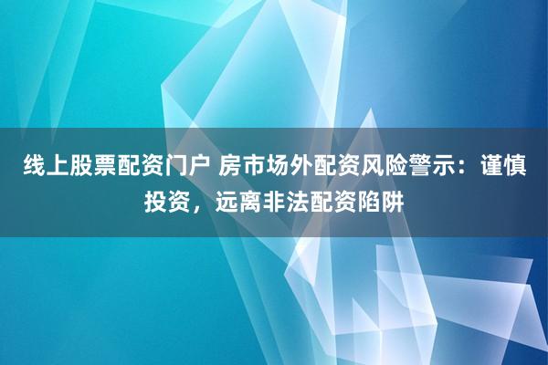线上股票配资门户 房市场外配资风险警示：谨慎投资，远离非法配资陷阱