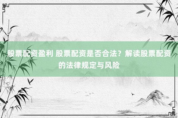 股票配资盈利 股票配资是否合法?解读股票配资的法律规定与风险