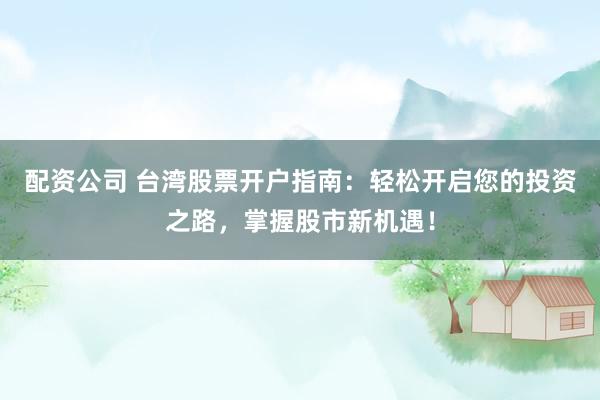 配资公司 台湾股票开户指南：轻松开启您的投资之路，掌握股市新机遇！