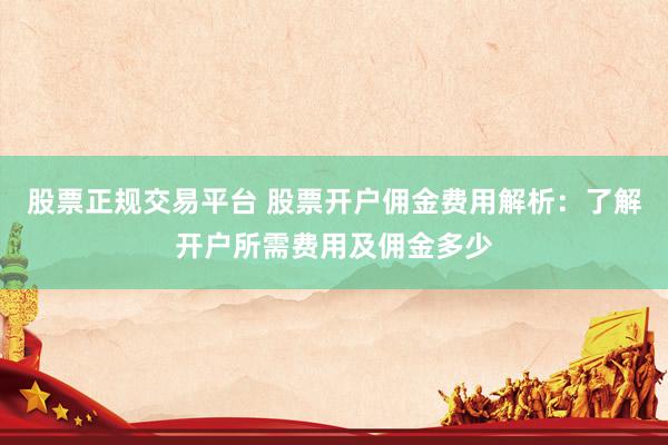 股票正规交易平台 股票开户佣金费用解析：了解开户所需费用及佣金多少