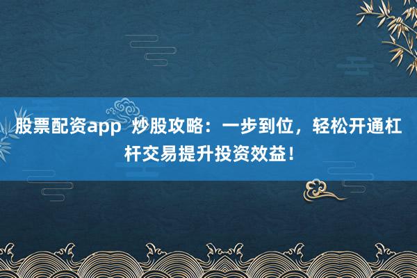 股票配资app  炒股攻略：一步到位，轻松开通杠杆交易提升投资效益！