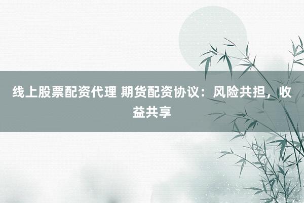 线上股票配资代理 期货配资协议：风险共担，收益共享