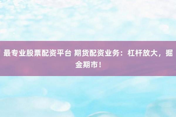 最专业股票配资平台 期货配资业务：杠杆放大，掘金期市！