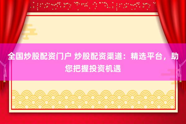 全国炒股配资门户 炒股配资渠道：精选平台，助您把握投资机遇
