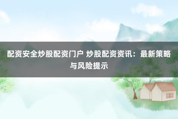 配资安全炒股配资门户 炒股配资资讯：最新策略与风险提示