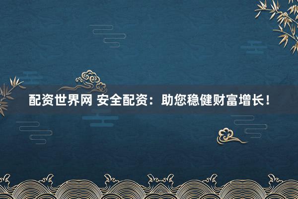 配资世界网 安全配资：助您稳健财富增长！