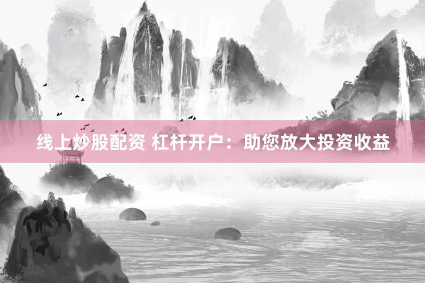 线上炒股配资 杠杆开户：助您放大投资收益