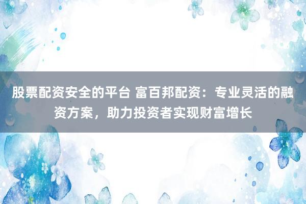 股票配资安全的平台 富百邦配资：专业灵活的融资方案，助力投资者实现财富增长