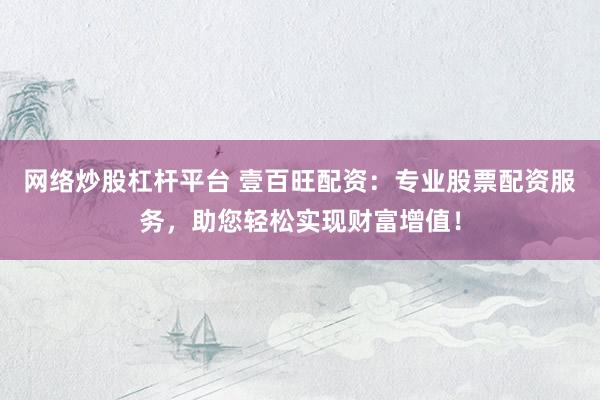 网络炒股杠杆平台 壹百旺配资：专业股票配资服务，助您轻松实现财富增值！