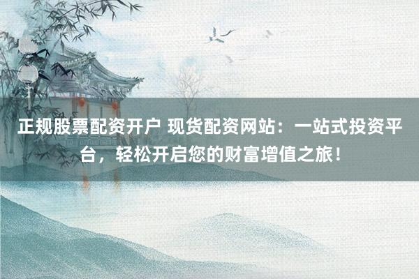 正规股票配资开户 现货配资网站：一站式投资平台，轻松开启您的财富增值之旅！