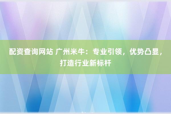 配资查询网站 广州米牛:专业引领,优势凸显,打造行业新标杆