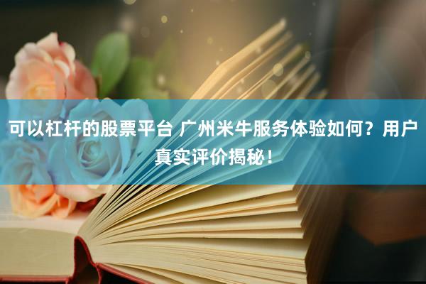 可以杠杆的股票平台 广州米牛服务体验如何？用户真实评价揭秘！