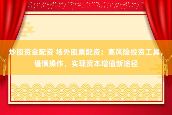 炒股资金配资 场外股票配资：高风险投资工具，谨慎操作，实现资本增值新途径