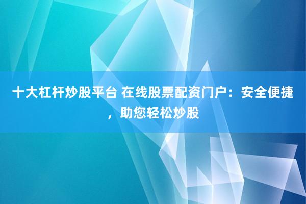 十大杠杆炒股平台 在线股票配资门户：安全便捷，助您轻松炒股