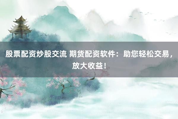 股票配资炒股交流 期货配资软件：助您轻松交易，放大收益！
