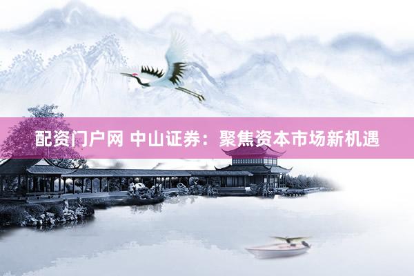 配资门户网 中山证券：聚焦资本市场新机遇