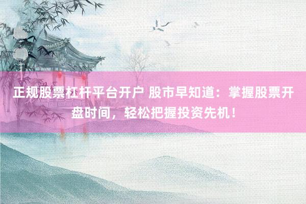 正规股票杠杆平台开户 股市早知道：掌握股票开盘时间，轻松把握投资先机！