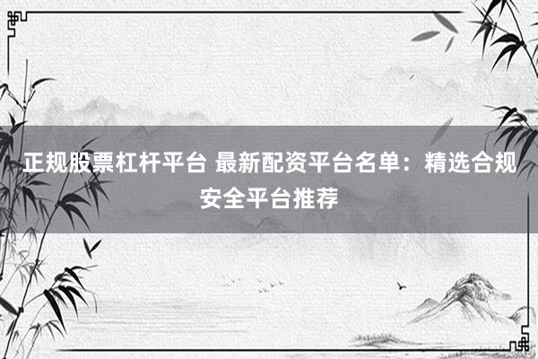 正规股票杠杆平台 最新配资平台名单：精选合规安全平台推荐