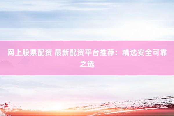 网上股票配资 最新配资平台推荐：精选安全可靠之选