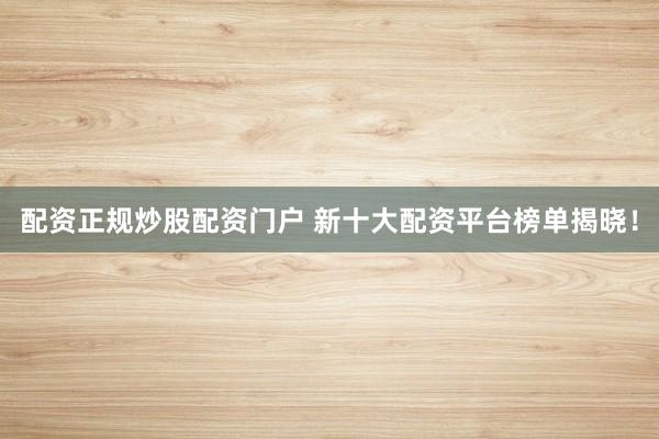 配资正规炒股配资门户 新十大配资平台榜单揭晓！