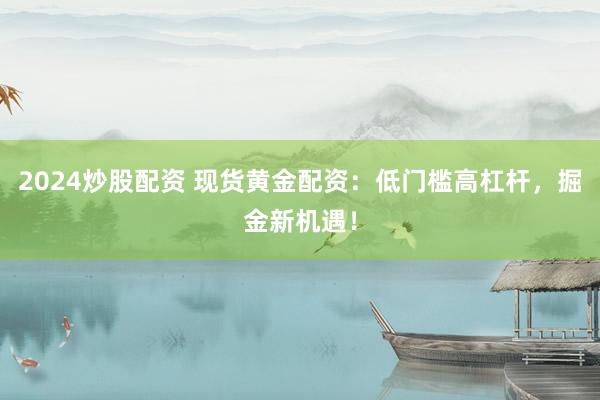 2024炒股配资 现货黄金配资：低门槛高杠杆，掘金新机遇！