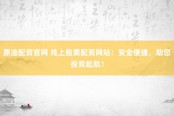 原油配资官网 线上股票配资网站：安全便捷，助您投资起航！