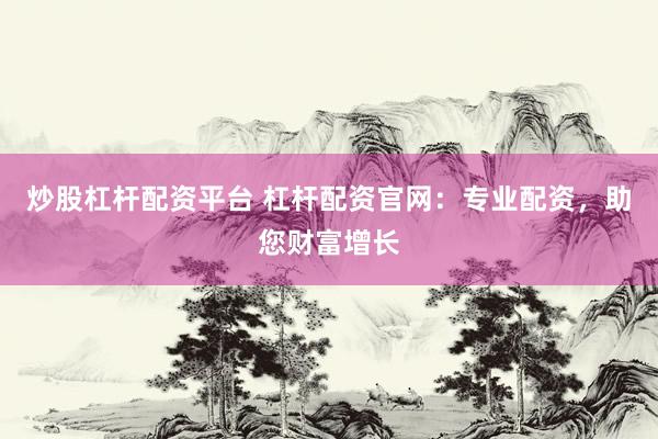 炒股杠杆配资平台 杠杆配资官网：专业配资，助您财富增长