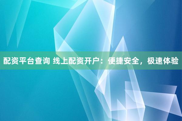 配资平台查询 线上配资开户：便捷安全，极速体验