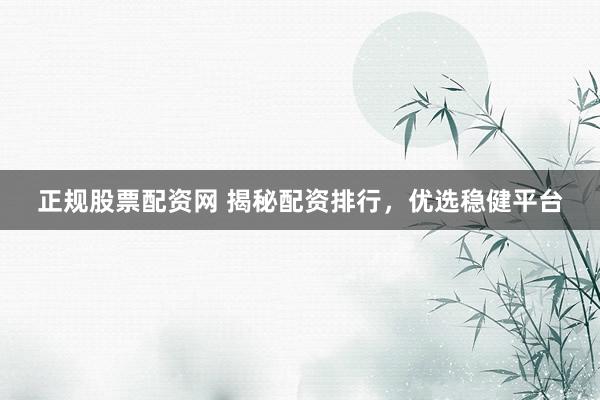 正规股票配资网 揭秘配资排行，优选稳健平台