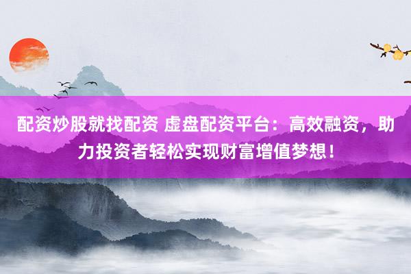 配资炒股就找配资 虚盘配资平台：高效融资，助力投资者轻松实现财富增值梦想！