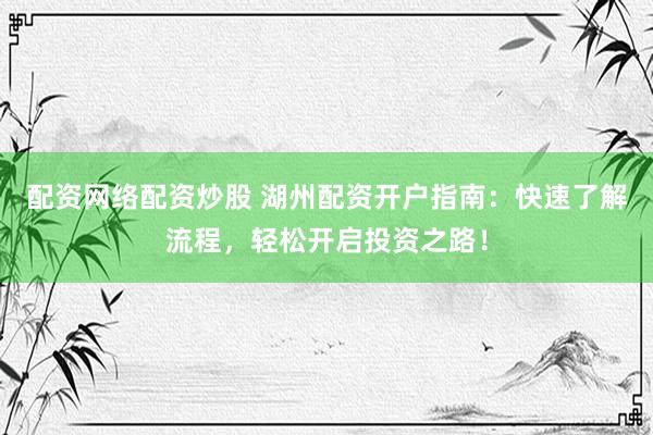 配资网络配资炒股 湖州配资开户指南：快速了解流程，轻松开启投资之路！