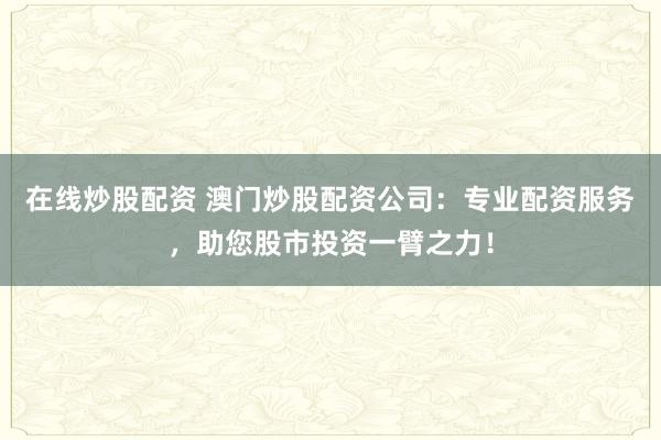 在线炒股配资 澳门炒股配资公司：专业配资服务，助您股市投资一臂之力！