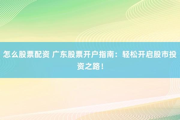 怎么股票配资 广东股票开户指南：轻松开启股市投资之路！