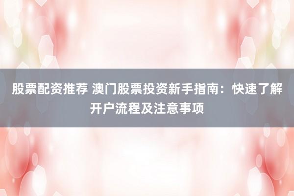 股票配资推荐 澳门股票投资新手指南：快速了解开户流程及注意事项