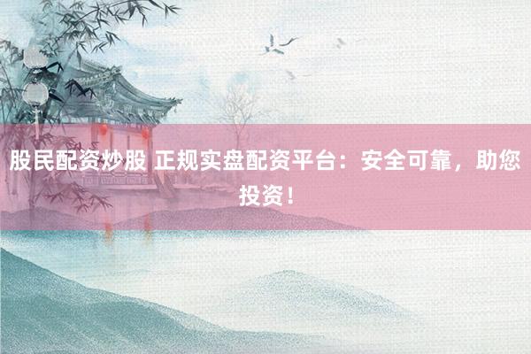 股民配资炒股 正规实盘配资平台：安全可靠，助您投资！