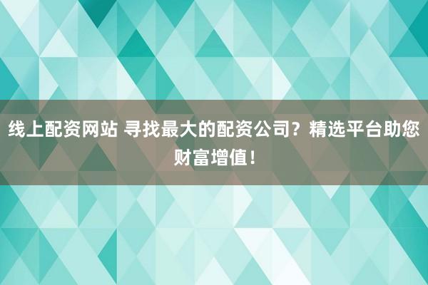 线上配资网站 寻找最大的配资公司？精选平台助您财富增值！