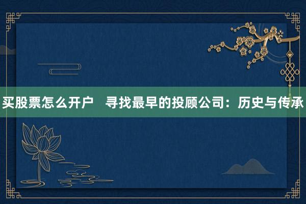 买股票怎么开户   寻找最早的投顾公司：历史与传承