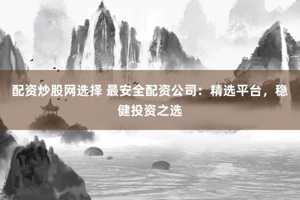 配资炒股网选择 最安全配资公司：精选平台，稳健投资之选