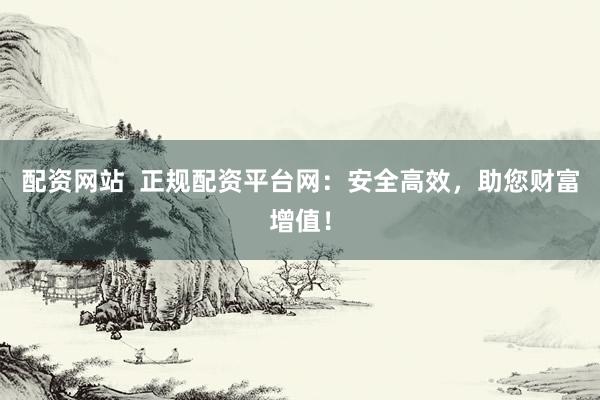 配资网站  正规配资平台网：安全高效，助您财富增值！