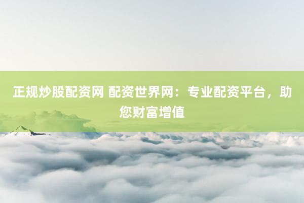 正规炒股配资网 配资世界网：专业配资平台，助您财富增值