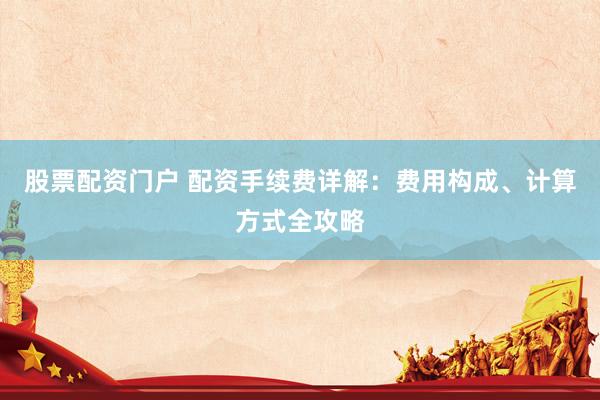 股票配资门户 配资手续费详解：费用构成、计算方式全攻略