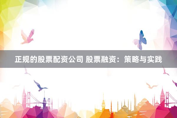 正规的股票配资公司 股票融资：策略与实践