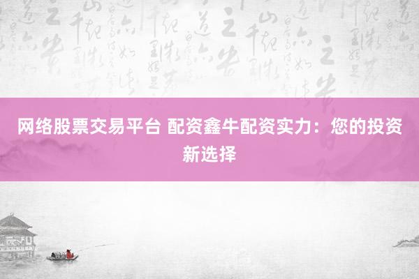 网络股票交易平台 配资鑫牛配资实力：您的投资新选择