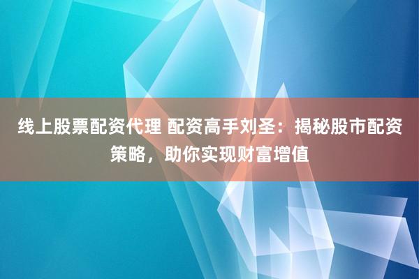 线上股票配资代理 配资高手刘圣：揭秘股市配资策略，助你实现财富增值