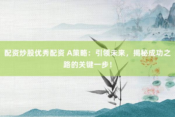 配资炒股优秀配资 A策略：引领未来，揭秘成功之路的关键一步！
